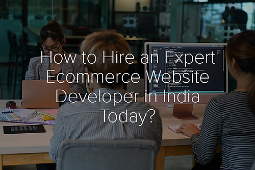 How to Hire an Expert Ecommerce Website Developer in India Today?